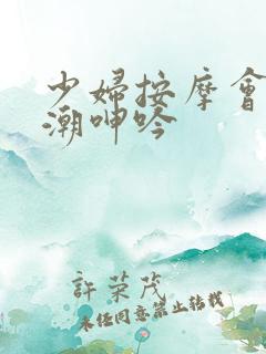 少妇按摩会所高潮呻吟