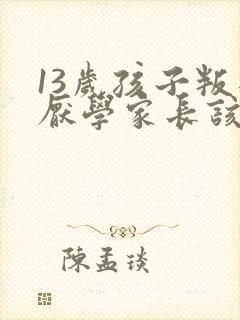 13岁孩子叛逆厌学家长该怎么办