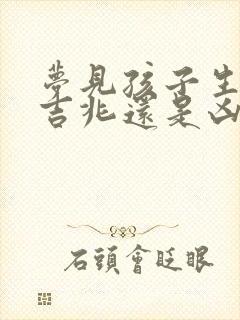 梦见孩子生病是吉兆还是凶兆