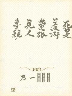 梦见带着死去的亲人旅游是什么兆头