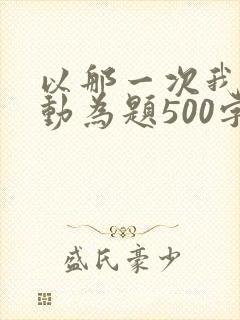以那一次我真感动为题500字