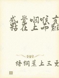 感觉咽喉有东西粘在上面难受