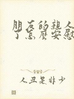 朋友的亲人过世了怎么安慰她