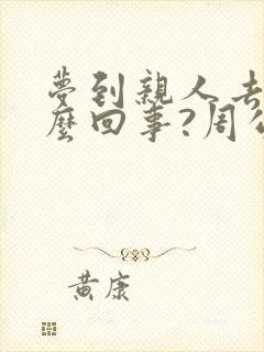 梦到亲人去世怎么回事?周公解梦