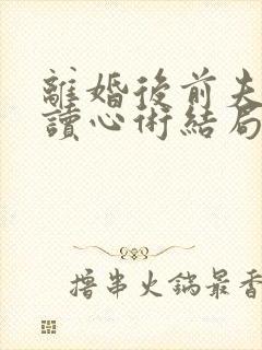 离婚后前夫有了读心术结局