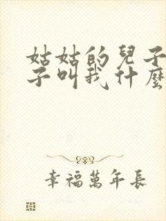 姑姑的儿子的孩子叫我什么