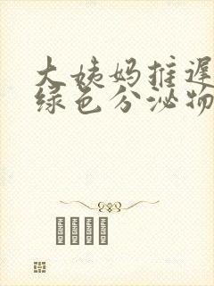 大姨妈推迟有黄绿色分泌物