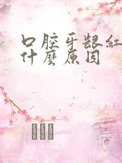 口腔牙龈红肿是什么原因