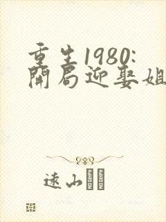 重生1980:开局迎娶姐姐闺蜜大结局