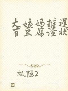 大姨妈推迟下面有豆腐渣状分泌物