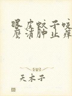 眼皮蚊子咬了怎么消肿止痒最快