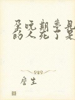 孕晚期梦见活着的人死了是什么兆头