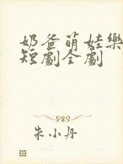 奶爸萌娃乐翻天短剧全剧