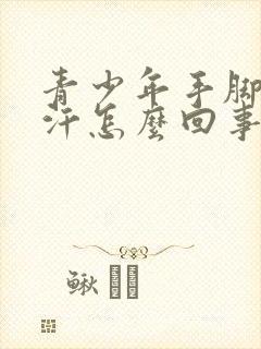 青少年手脚老出汗怎么回事