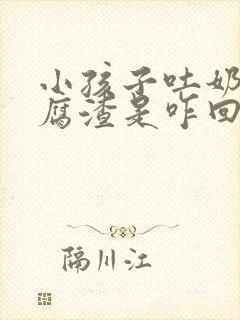 小孩子吐奶像豆腐渣是咋回事