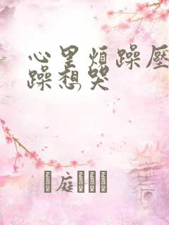 心里烦躁压抑暴躁想哭