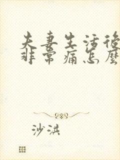 夫妻生活后阴道非常痛怎么回事