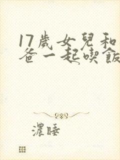 17岁女儿和爸爸一起吃饭的背景故事介