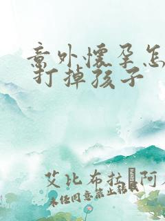 意外怀孕怎么办 打掉孩子