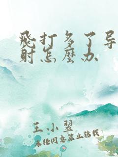 飞打多了导致早射怎么办