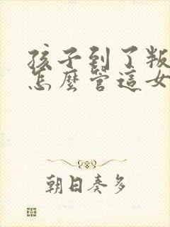 孩子到了叛逆期怎么管这女孩儿不听话