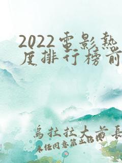2022电影热度排行榜前十名