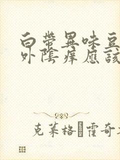 白带异味豆腐渣外阴痒应该怎么治疗