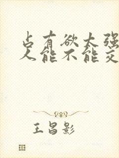 占有欲太强的男人能不能交往