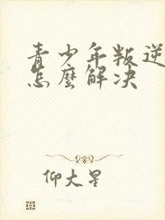 青少年叛逆厌学怎么解决