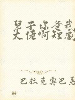 儿子你爸我真是大佬啊短剧免费观看