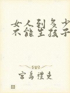 女人到多少岁就不能生孩子了