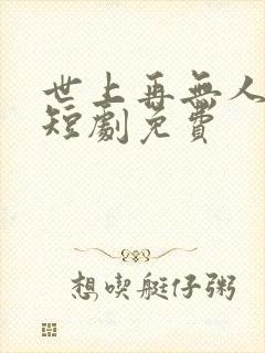 世上再无人似她短剧免费