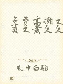 免费高潮又色又爽又黄久久