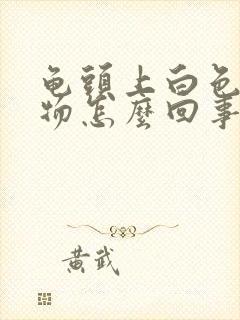 龟头上白色分泌物怎么回事