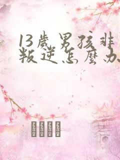 13岁男孩非常叛逆怎么办