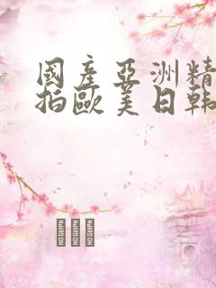 国产亚洲精品自拍欧美日韩