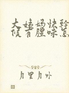 大姨妈快干净时候有腥味怎么回事