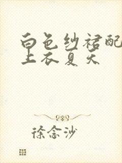 白色纱裙配什么上衣夏天