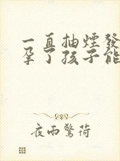 一直抽烟发现怀孕了孩子能要吗