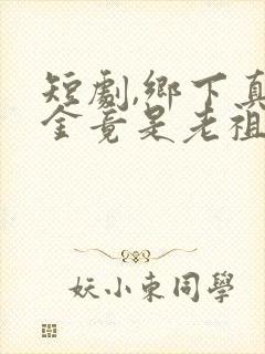 短剧,乡下真千金竟是老祖宗