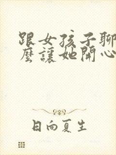 跟女孩子聊天怎么让她开心