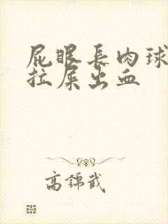 屁眼长肉球很疼拉屎出血