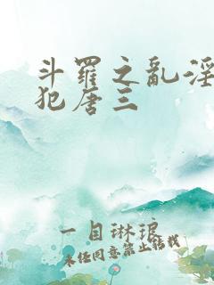 斗罗之乱淫h侵犯唐三