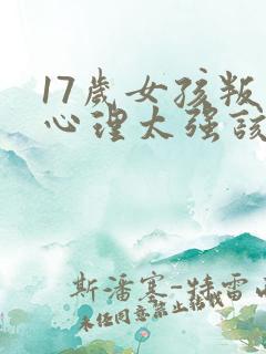 17岁女孩叛逆心理太强该怎么办