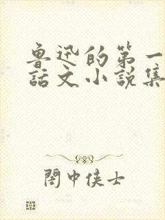 鲁迅的第一本白话文小说集