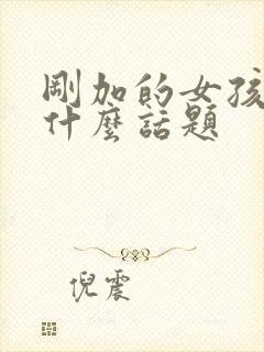 刚加的女孩子聊什么话题