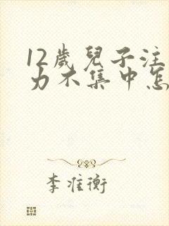 12岁儿子注意力不集中怎么回事