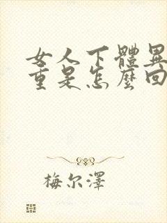 女人下体异味很重是怎么回事