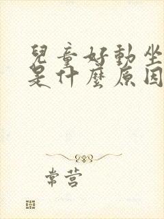 儿童好动坐不住是什么原因