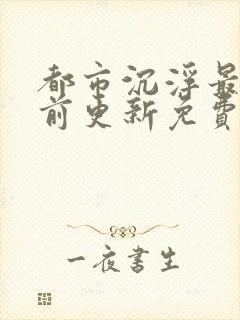 都市沉浮最快超前更新免费